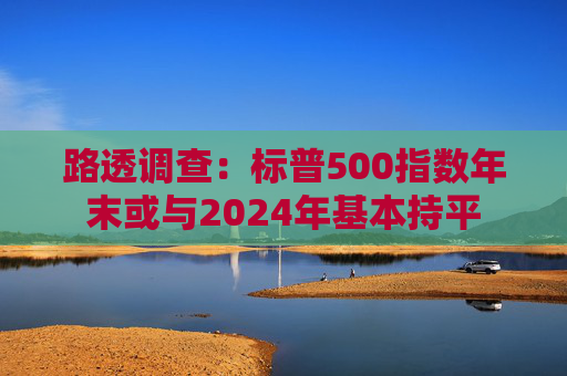 路透调查：标普500指数年末或与2024年基本持平