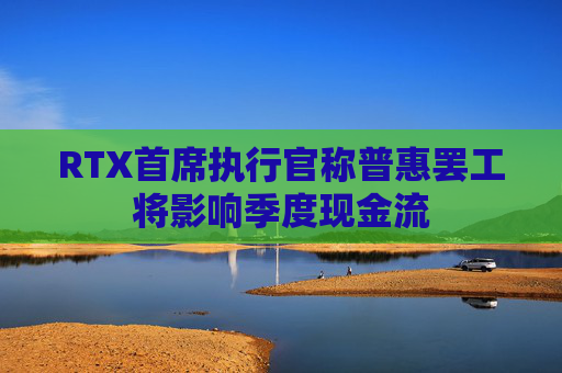 RTX首席执行官称普惠罢工将影响季度现金流