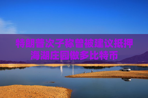 特朗普次子称曾被建议抵押海湖庄园做多比特币