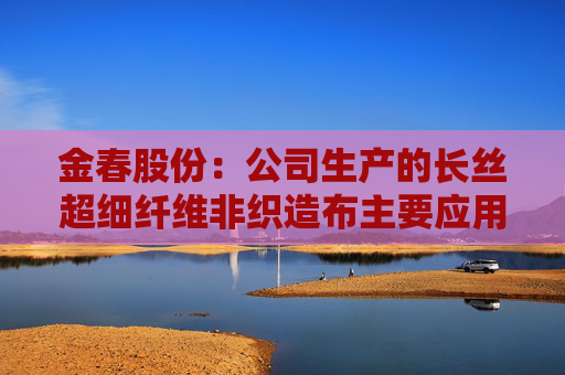 金春股份:公司生产的长丝超细纤维非织造布主要应用于高端面膜和擦拭布等领域 第1张 金春股份:公司生产的长丝超细纤维非织造布主要应用于高端面膜和擦拭布等领域 第1张