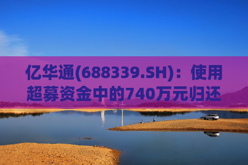 亿华通(688339.SH):使用超募资金中的740万元归还银行贷款