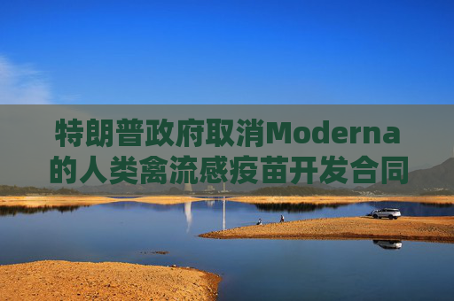 特朗普政府取消Moderna的人类禽流感疫苗开发合同 第1张 特朗普政府取消Moderna的人类禽流感疫苗开发合同 第1张