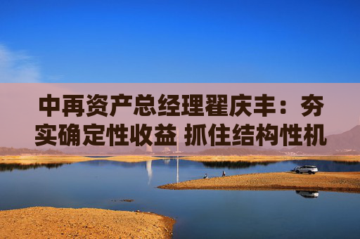 中再资产总经理翟庆丰:夯实确定性收益 抓住结构性机会