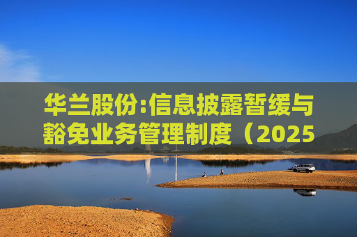 华兰股份:信息披露暂缓与豁免业务管理制度（2025年5月）