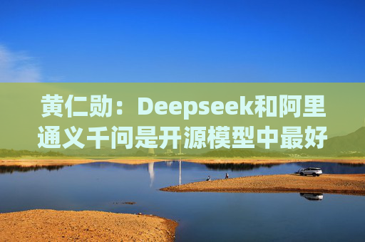 黄仁勋：Deepseek和阿里通义千问是开源模型中最好的  第1张