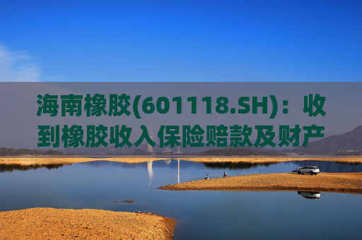 海南橡胶(601118.SH)：收到橡胶收入保险赔款及财产险保险赔款