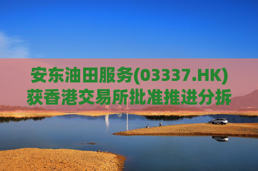 安东油田服务(03337.HK)获香港交易所批准推进分拆上市计划 第1张 安东油田服务(03337.HK)获香港交易所批准推进分拆上市计划 第1张