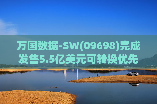 万国数据-SW(09698)完成发售5.5亿美元可转换优先债券及悉数行使购买额外债券的选择权