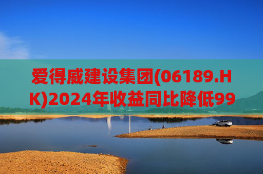 爱得威建设集团(06189.HK)2024年收益同比降低99.6%至19.7万元
