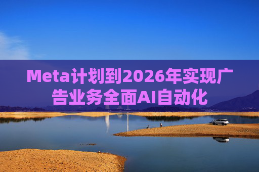 Meta计划到2026年实现广告业务全面AI自动化