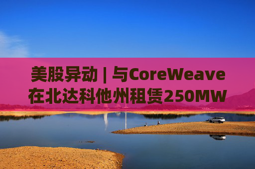 美股异动 | 与CoreWeave在北达科他州租赁250MW AI数据中心 Applied Digital(APLD.US)飙升超40%  第1张