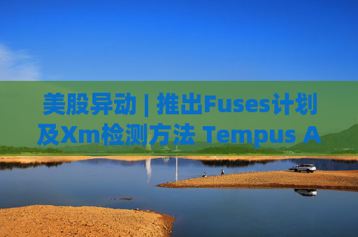 美股异动 | 推出Fuses计划及Xm检测方法 Tempus AI(TEM.US)大涨超12%