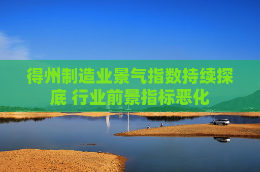 得州制造业景气指数持续探底 行业前景指标恶化