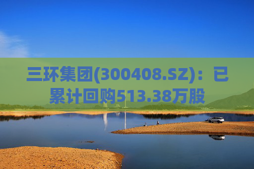 三环集团(300408.SZ):已累计回购513.38万股