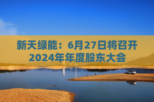 新天绿能：6月27日将召开2024年年度股东大会