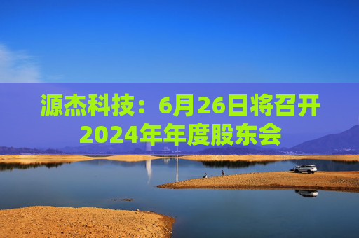 源杰科技：6月26日将召开2024年年度股东会
