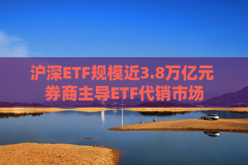 沪深ETF规模近3.8万亿元 券商主导ETF代销市场