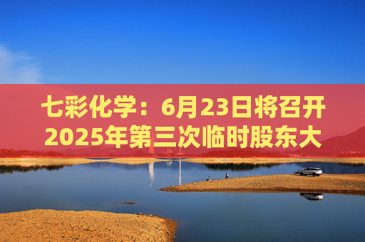 七彩化学：6月23日将召开2025年第三次临时股东大会