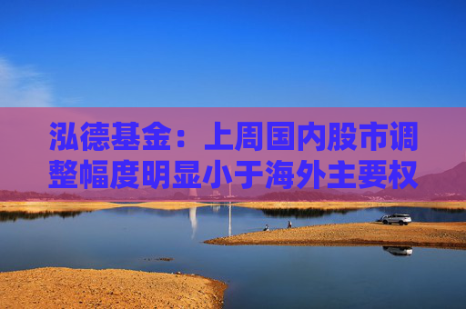 泓德基金:上周国内股市调整幅度明显小于海外主要权益指数