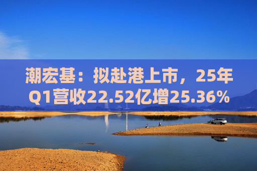 潮宏基:拟赴港上市,25年Q1营收22.52亿增25.36%