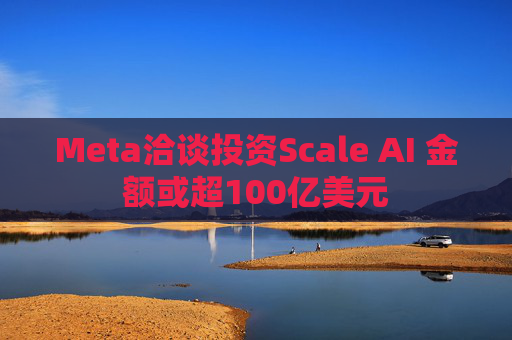 Meta洽谈投资Scale AI 金额或超100亿美元 第1张 Meta洽谈投资Scale AI 金额或超100亿美元 第1张